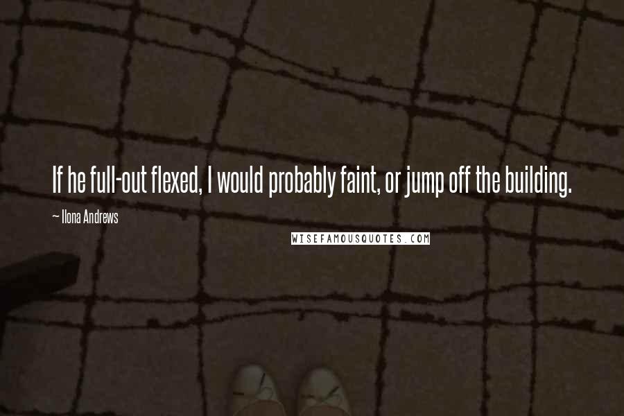 Ilona Andrews Quotes: If he full-out flexed, I would probably faint, or jump off the building.