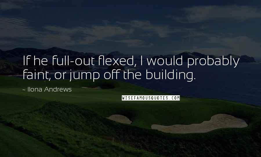 Ilona Andrews Quotes: If he full-out flexed, I would probably faint, or jump off the building.