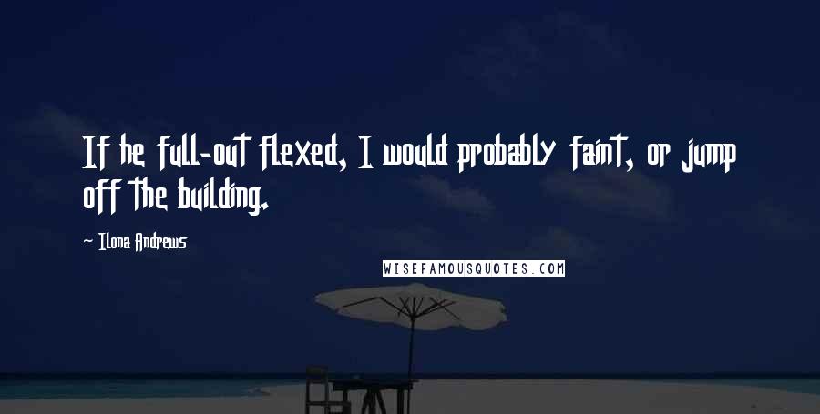 Ilona Andrews Quotes: If he full-out flexed, I would probably faint, or jump off the building.