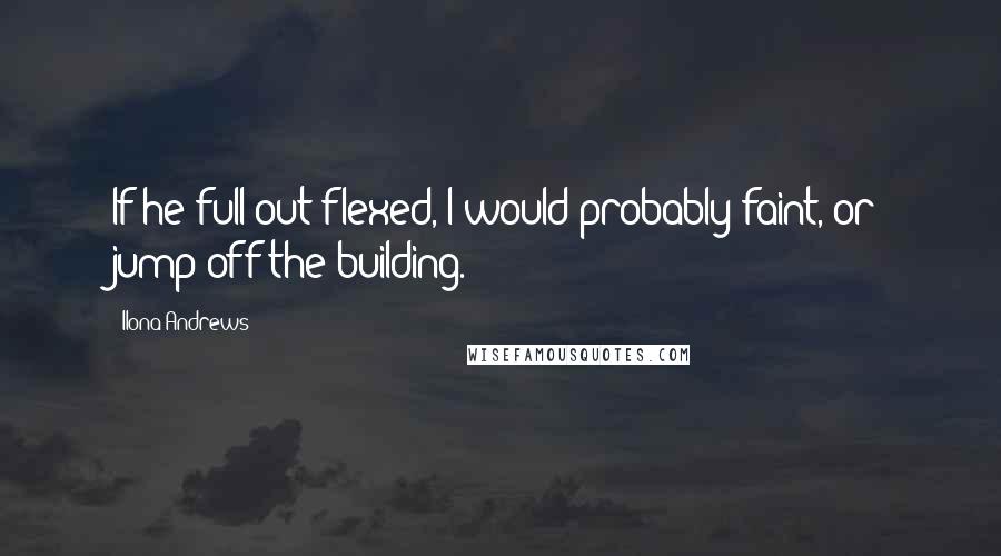 Ilona Andrews Quotes: If he full-out flexed, I would probably faint, or jump off the building.