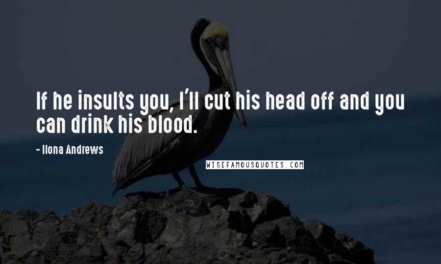 Ilona Andrews Quotes: If he insults you, I'll cut his head off and you can drink his blood.