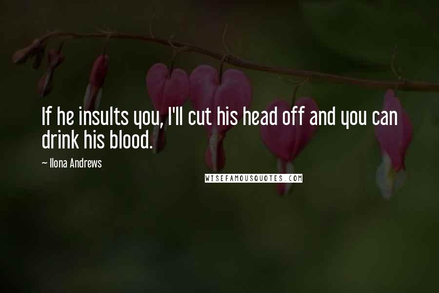 Ilona Andrews Quotes: If he insults you, I'll cut his head off and you can drink his blood.