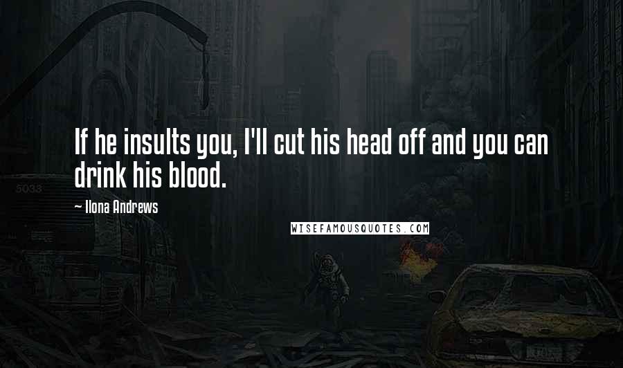 Ilona Andrews Quotes: If he insults you, I'll cut his head off and you can drink his blood.