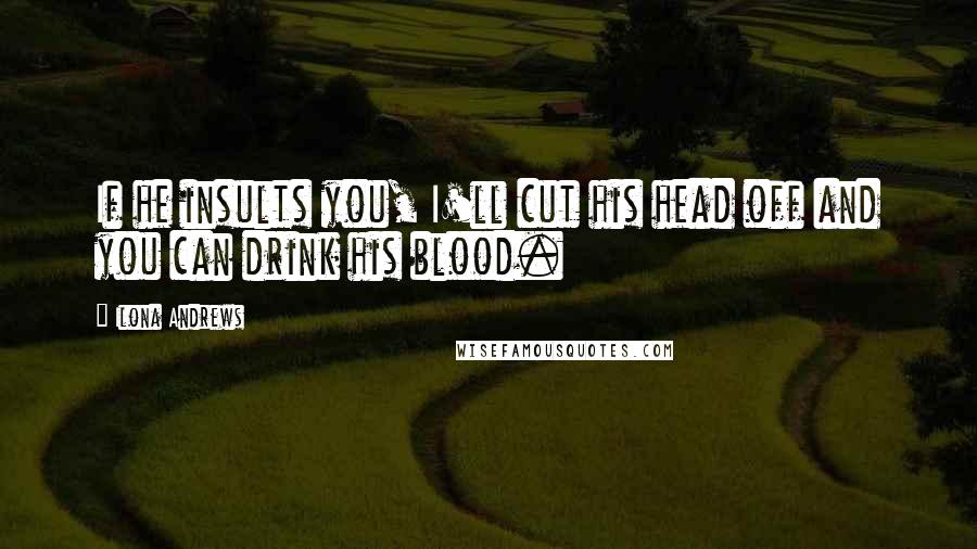 Ilona Andrews Quotes: If he insults you, I'll cut his head off and you can drink his blood.