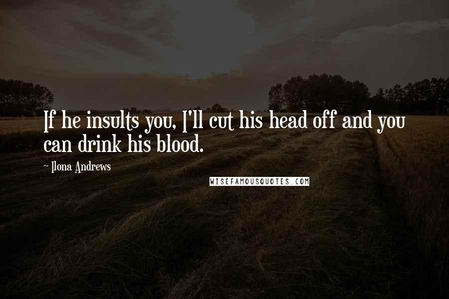 Ilona Andrews Quotes: If he insults you, I'll cut his head off and you can drink his blood.