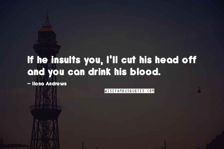 Ilona Andrews Quotes: If he insults you, I'll cut his head off and you can drink his blood.