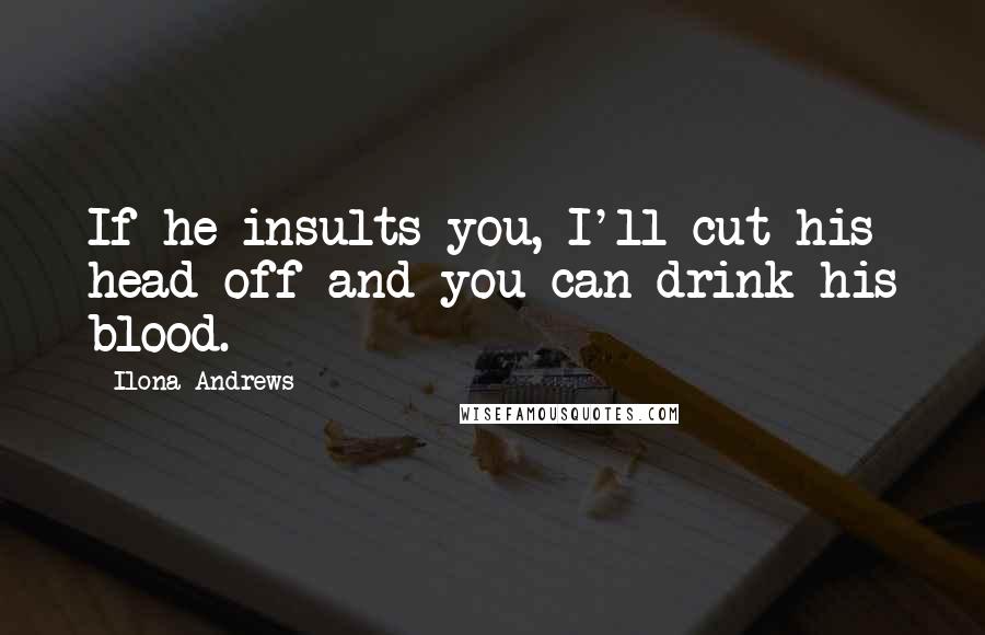 Ilona Andrews Quotes: If he insults you, I'll cut his head off and you can drink his blood.