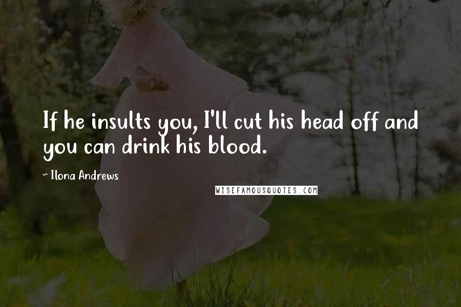Ilona Andrews Quotes: If he insults you, I'll cut his head off and you can drink his blood.