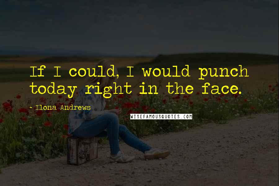 Ilona Andrews Quotes: If I could, I would punch today right in the face.