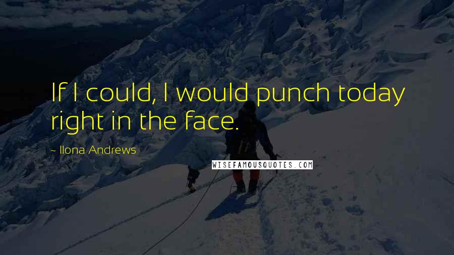 Ilona Andrews Quotes: If I could, I would punch today right in the face.