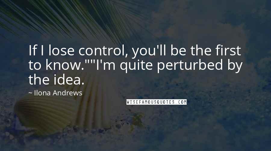 Ilona Andrews Quotes: If I lose control, you'll be the first to know.""I'm quite perturbed by the idea.