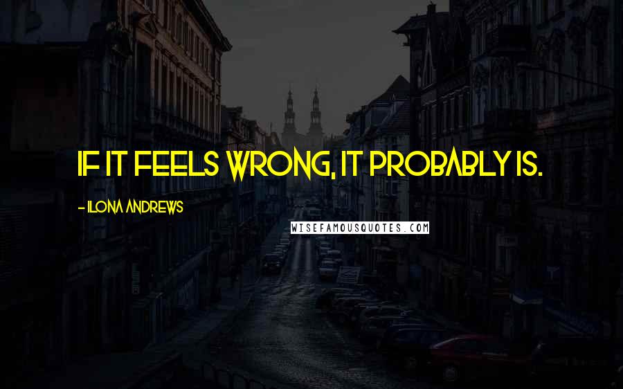 Ilona Andrews Quotes: If it feels wrong, it probably is.