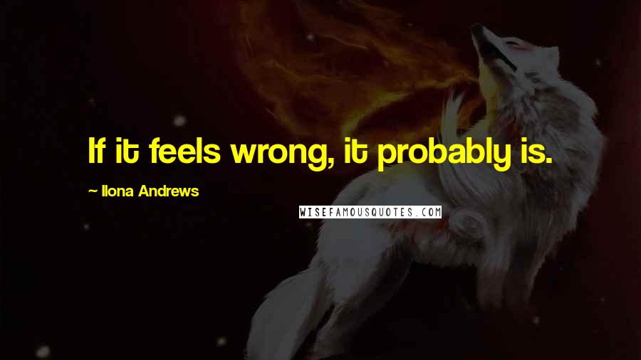 Ilona Andrews Quotes: If it feels wrong, it probably is.