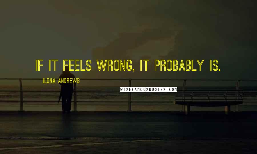 Ilona Andrews Quotes: If it feels wrong, it probably is.