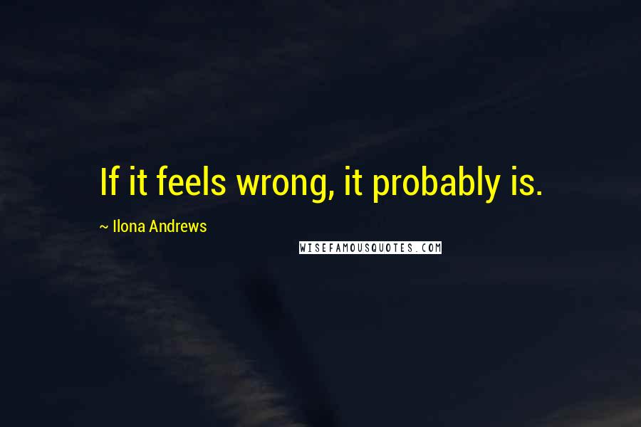 Ilona Andrews Quotes: If it feels wrong, it probably is.