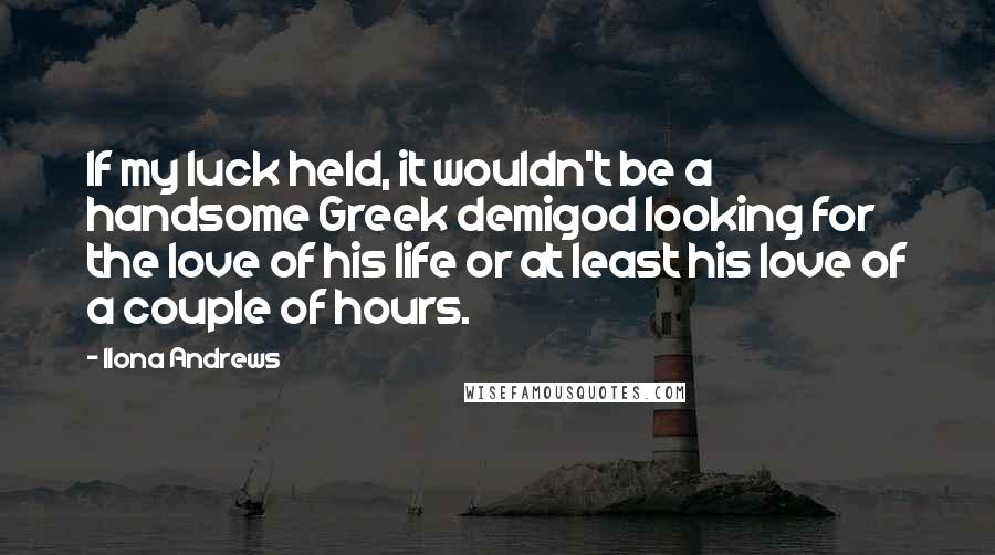 Ilona Andrews Quotes: If my luck held, it wouldn't be a handsome Greek demigod looking for the love of his life or at least his love of a couple of hours.