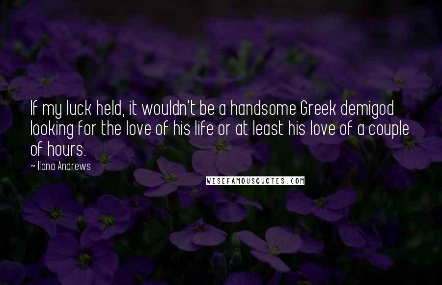 Ilona Andrews Quotes: If my luck held, it wouldn't be a handsome Greek demigod looking for the love of his life or at least his love of a couple of hours.