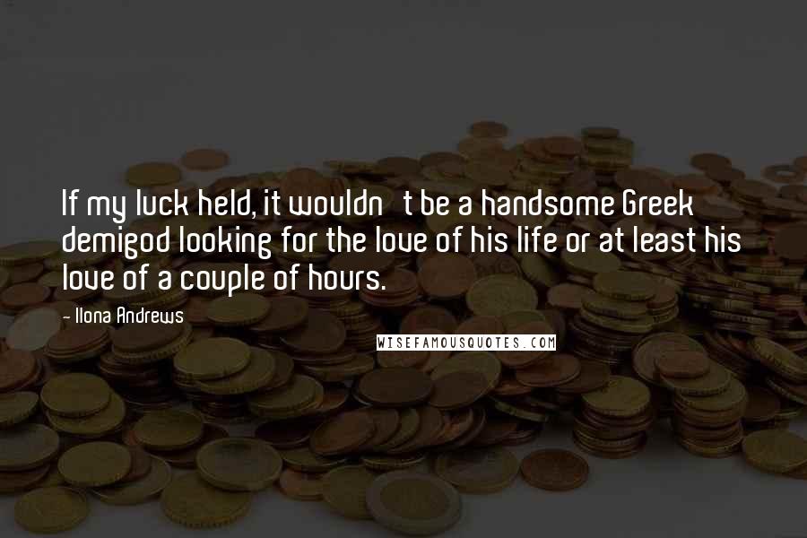 Ilona Andrews Quotes: If my luck held, it wouldn't be a handsome Greek demigod looking for the love of his life or at least his love of a couple of hours.