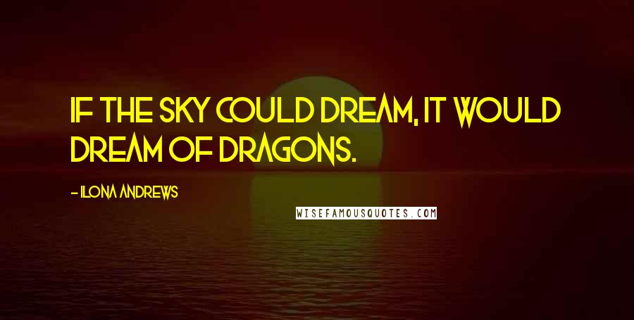 Ilona Andrews Quotes: If the sky could dream, it would dream of dragons.