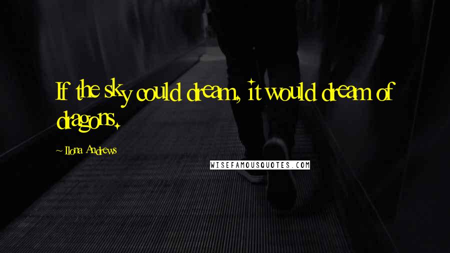 Ilona Andrews Quotes: If the sky could dream, it would dream of dragons.