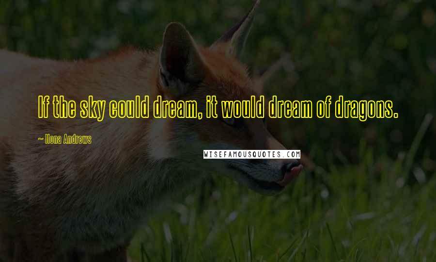 Ilona Andrews Quotes: If the sky could dream, it would dream of dragons.