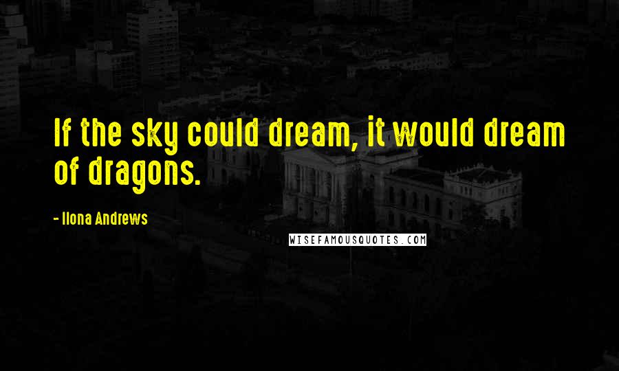 Ilona Andrews Quotes: If the sky could dream, it would dream of dragons.