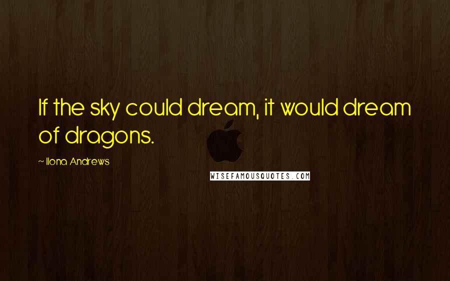 Ilona Andrews Quotes: If the sky could dream, it would dream of dragons.