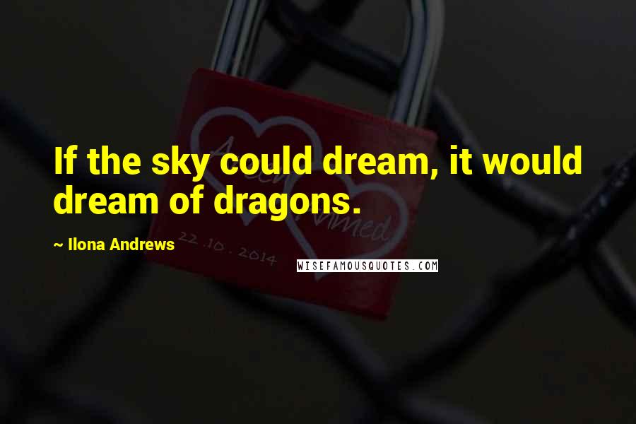 Ilona Andrews Quotes: If the sky could dream, it would dream of dragons.