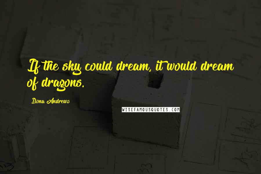 Ilona Andrews Quotes: If the sky could dream, it would dream of dragons.