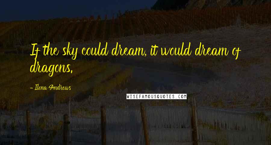 Ilona Andrews Quotes: If the sky could dream, it would dream of dragons.