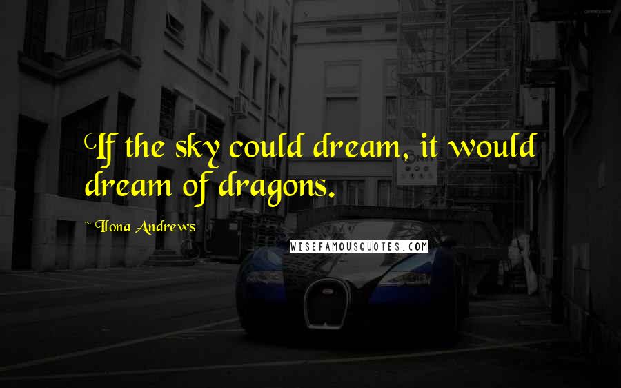 Ilona Andrews Quotes: If the sky could dream, it would dream of dragons.