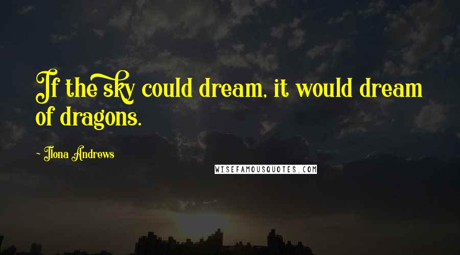 Ilona Andrews Quotes: If the sky could dream, it would dream of dragons.