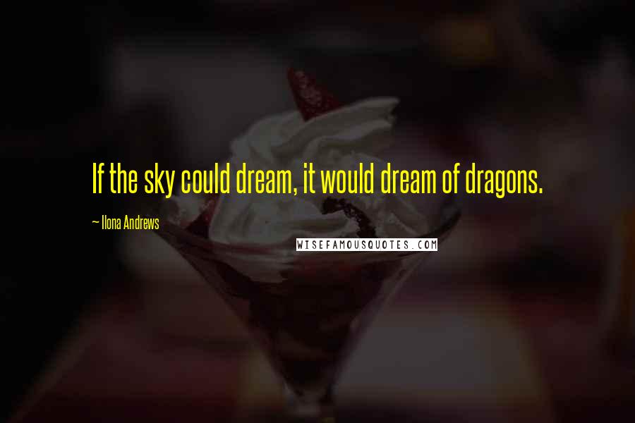 Ilona Andrews Quotes: If the sky could dream, it would dream of dragons.