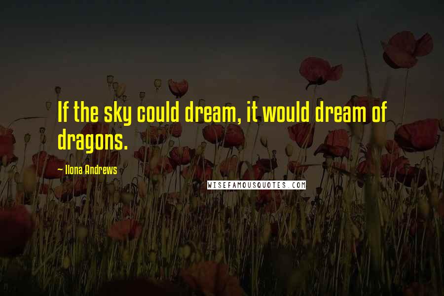 Ilona Andrews Quotes: If the sky could dream, it would dream of dragons.