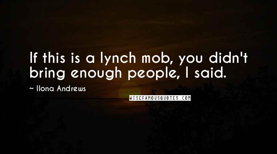 Ilona Andrews Quotes: If this is a lynch mob, you didn't bring enough people, I said.