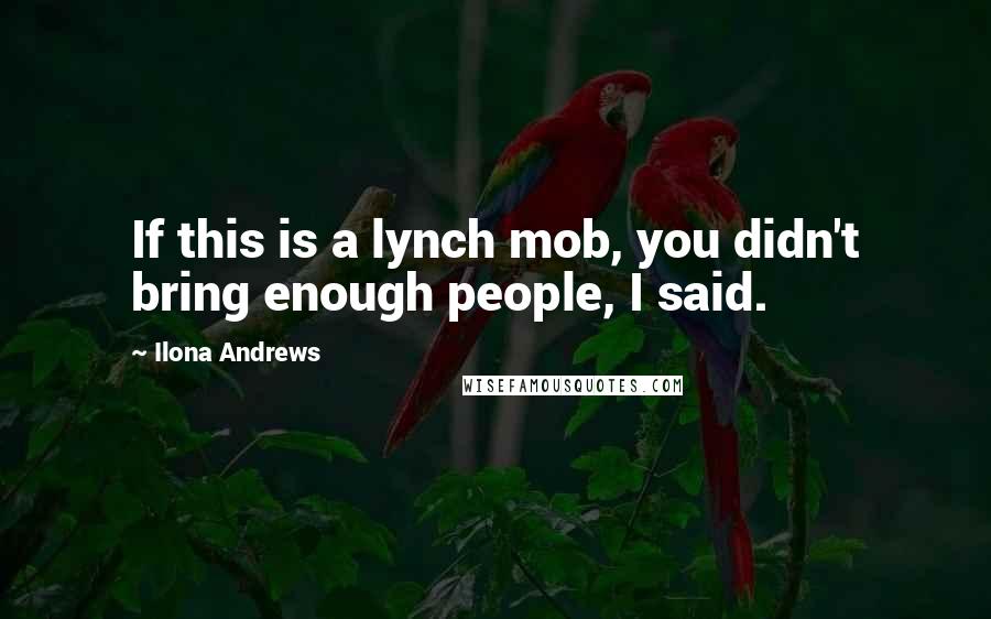 Ilona Andrews Quotes: If this is a lynch mob, you didn't bring enough people, I said.