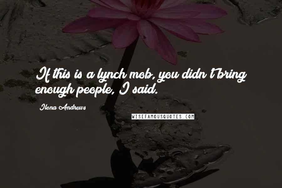 Ilona Andrews Quotes: If this is a lynch mob, you didn't bring enough people, I said.