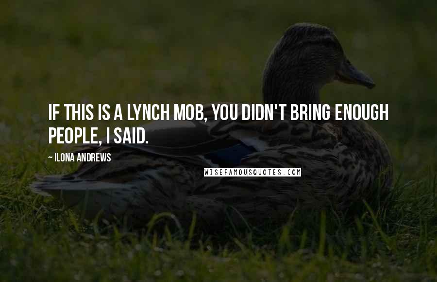 Ilona Andrews Quotes: If this is a lynch mob, you didn't bring enough people, I said.