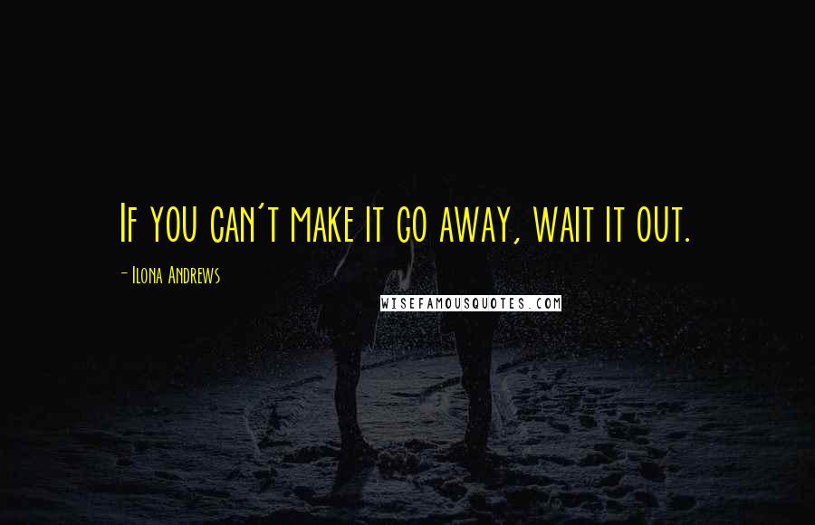 Ilona Andrews Quotes: If you can't make it go away, wait it out.