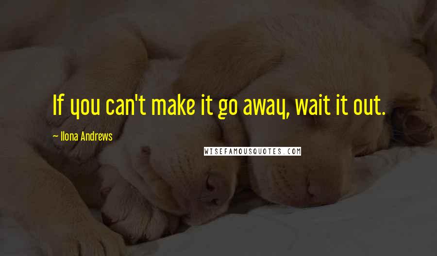 Ilona Andrews Quotes: If you can't make it go away, wait it out.