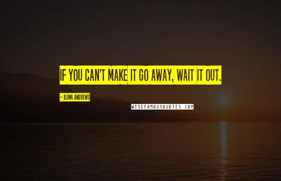 Ilona Andrews Quotes: If you can't make it go away, wait it out.