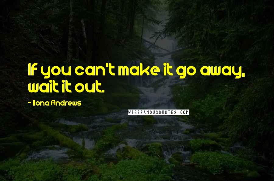 Ilona Andrews Quotes: If you can't make it go away, wait it out.