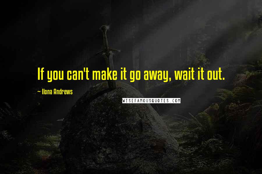 Ilona Andrews Quotes: If you can't make it go away, wait it out.