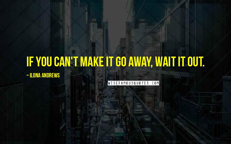 Ilona Andrews Quotes: If you can't make it go away, wait it out.