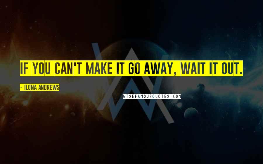 Ilona Andrews Quotes: If you can't make it go away, wait it out.