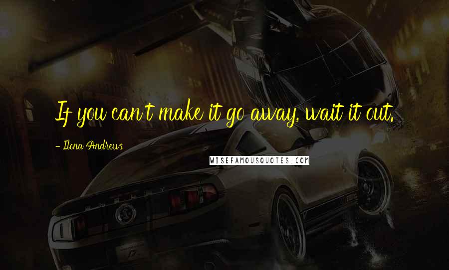 Ilona Andrews Quotes: If you can't make it go away, wait it out.