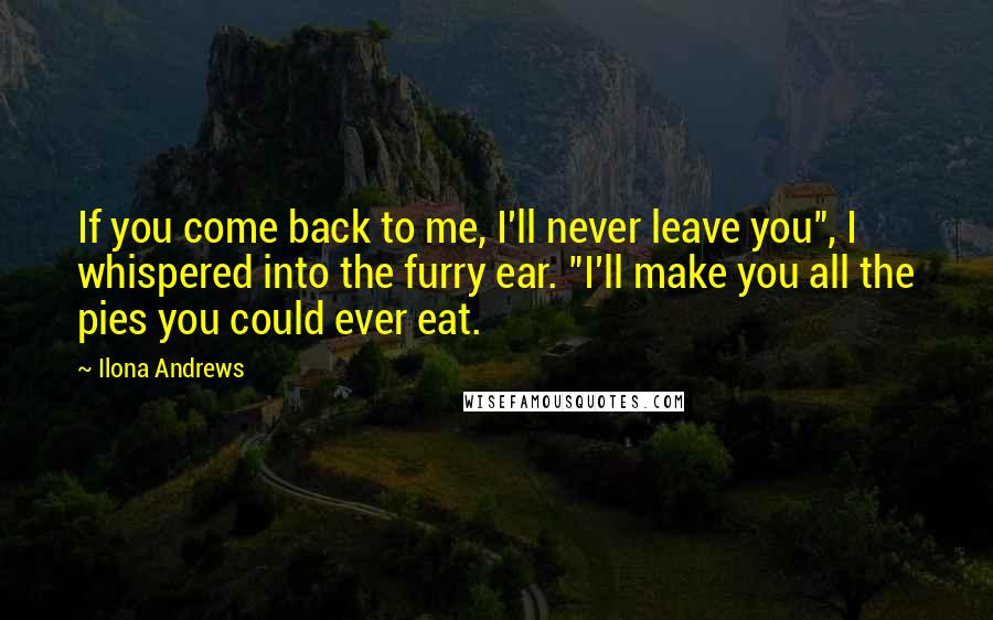 Ilona Andrews Quotes: If you come back to me, I'll never leave you", I whispered into the furry ear. "I'll make you all the pies you could ever eat.