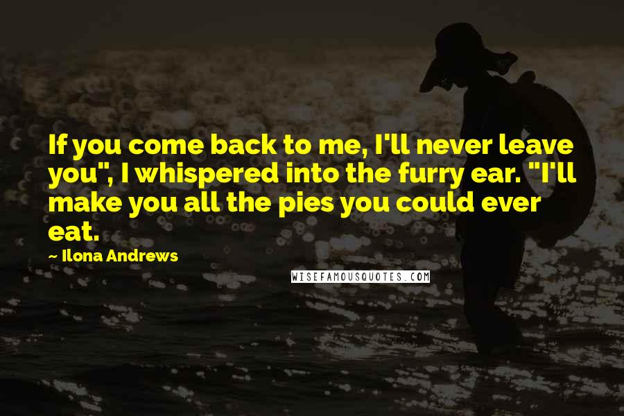 Ilona Andrews Quotes: If you come back to me, I'll never leave you", I whispered into the furry ear. "I'll make you all the pies you could ever eat.