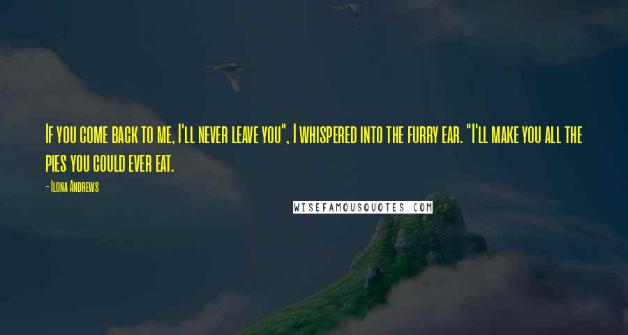 Ilona Andrews Quotes: If you come back to me, I'll never leave you", I whispered into the furry ear. "I'll make you all the pies you could ever eat.