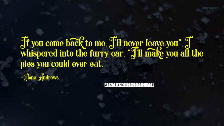 Ilona Andrews Quotes: If you come back to me, I'll never leave you", I whispered into the furry ear. "I'll make you all the pies you could ever eat.